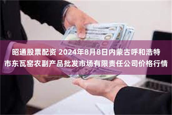 昭通股票配资 2024年8月8日内蒙古呼和浩特市东瓦窑农副产品批发市场有限责任公司价格行情