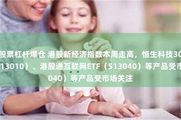 股票杠杆爆仓 港股新经济指数本周走高，恒生科技30ETF（513010）、港股通互联网ETF（513040）等产品受市场关注