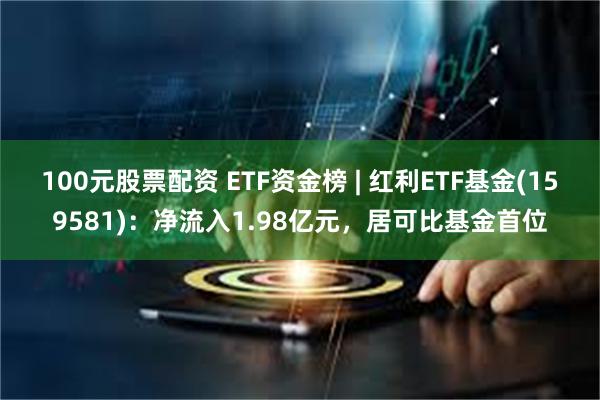 100元股票配资 ETF资金榜 | 红利ETF基金(159581)：净流入1.98亿元，居可比基金首位