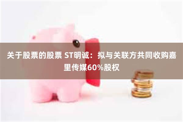 关于股票的股票 ST明诚：拟与关联方共同收购嘉里传媒60%股权