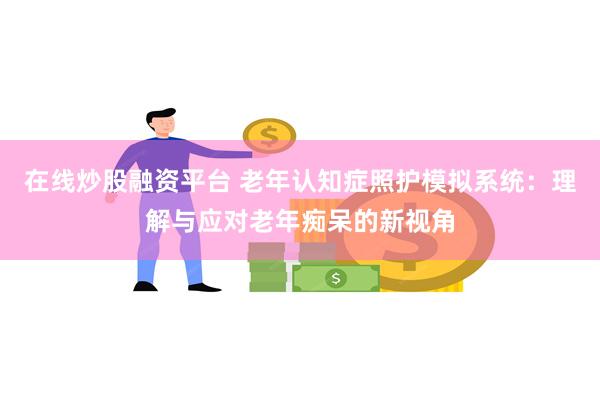 在线炒股融资平台 老年认知症照护模拟系统：理解与应对老年痴呆的新视角