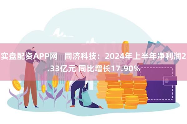 实盘配资APP网   同济科技：2024年上半年净利润2.33亿元 同比增长17.90%