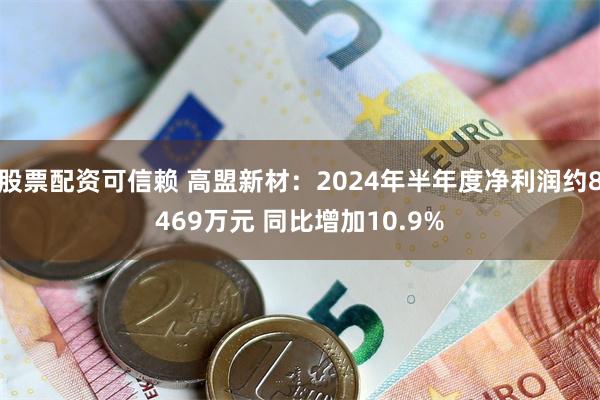 股票配资可信赖 高盟新材：2024年半年度净利润约8469万元 同比增加10.9%