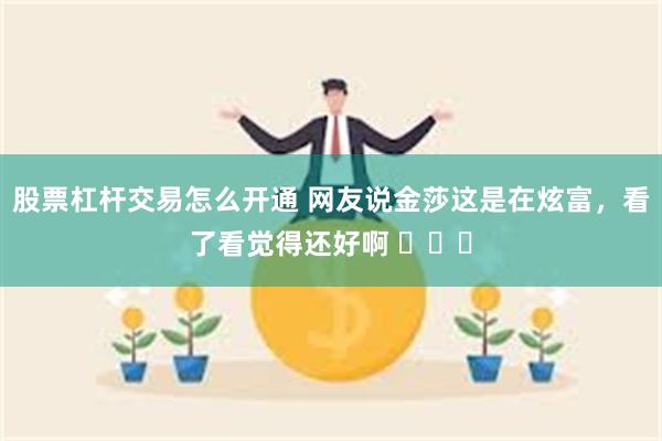 股票杠杆交易怎么开通 网友说金莎这是在炫富，看了看觉得还好啊 ​​​