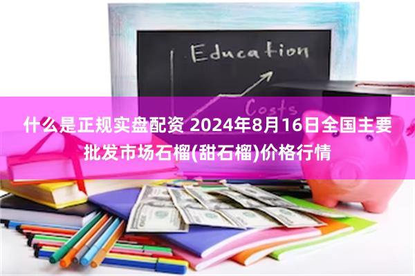 什么是正规实盘配资 2024年8月16日全国主要批发市场石榴(甜石榴)价格行情