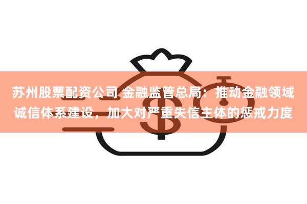 苏州股票配资公司 金融监管总局：推动金融领域诚信体系建设，加大对严重失信主体的惩戒力度