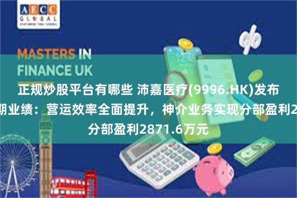 正规炒股平台有哪些 沛嘉医疗(9996.HK)发布2024年中期业绩：营运效率全面提升，神介业务实现分部盈利2871.6万元