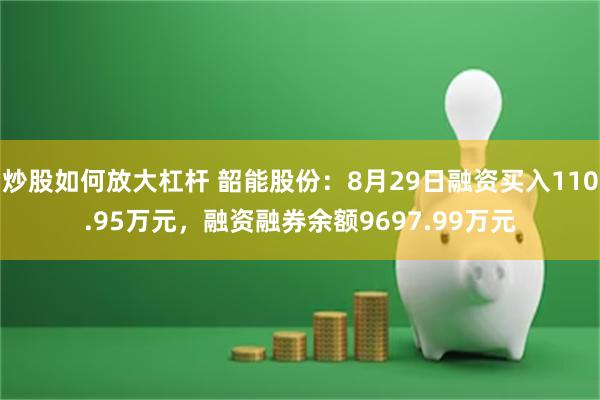 炒股如何放大杠杆 韶能股份：8月29日融资买入110.95万元，融资融券余额9697.99万元