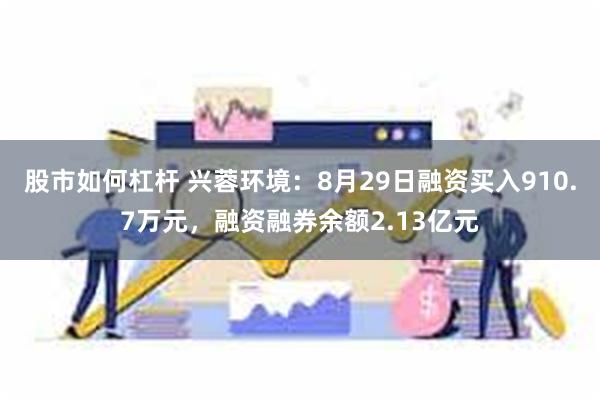 股市如何杠杆 兴蓉环境：8月29日融资买入910.7万元，融资融券余额2.13亿元