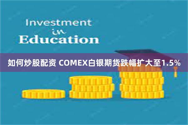 如何炒股配资 COMEX白银期货跌幅扩大至1.5%