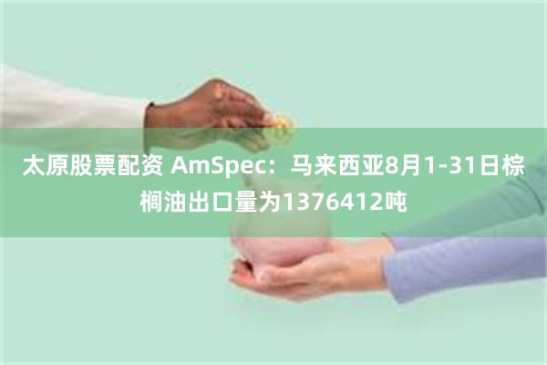 太原股票配资 AmSpec：马来西亚8月1-31日棕榈油出口量为1376412吨