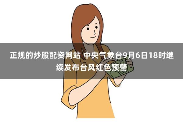 正规的炒股配资网站 中央气象台9月6日18时继续发布台风红色预警