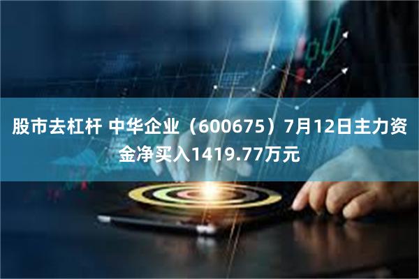 股市去杠杆 中华企业（600675）7月12日主力资金净买入1419.77万元