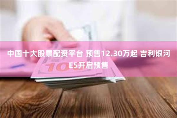 中国十大股票配资平台 预售12.30万起 吉利银河E5开启预售