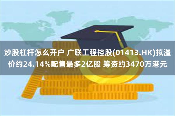 炒股杠杆怎么开户 广联工程控股(01413.HK)拟溢价约24.14%配售最多2亿股 筹资约3470万港元