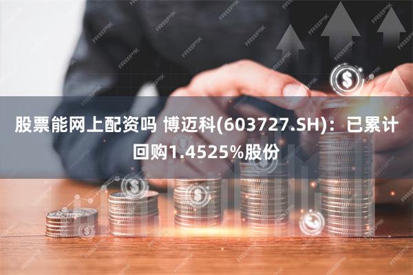 股票能网上配资吗 博迈科(603727.SH)：已累计回购1.4525%股份