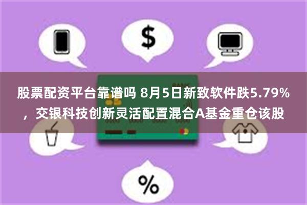 股票配资平台靠谱吗 8月5日新致软件跌5.79%，交银科技创新灵活配置混合A基金重仓该股