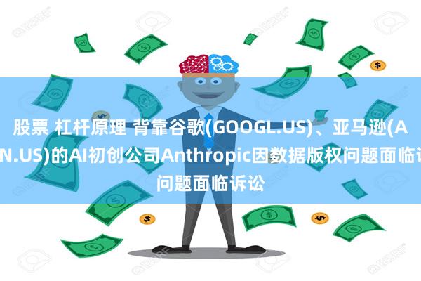 股票 杠杆原理 背靠谷歌(GOOGL.US)、亚马逊(AMZN.US)的AI初创公司Anthropic因数据版权问题面临诉讼