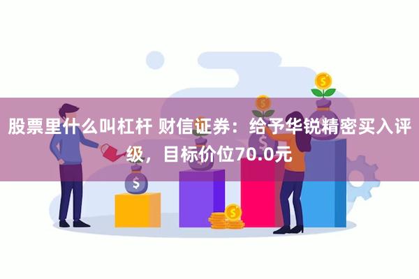 股票里什么叫杠杆 财信证券：给予华锐精密买入评级，目标价位70.0元