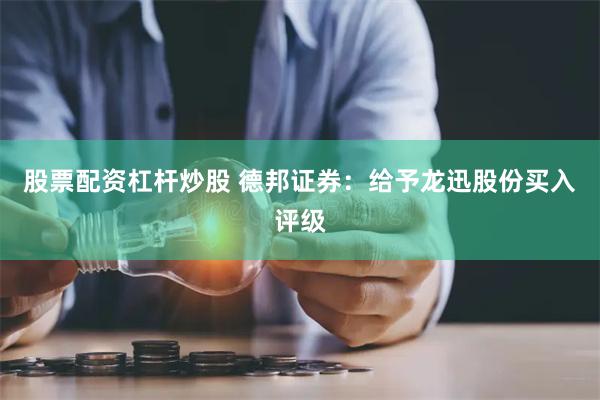 股票配资杠杆炒股 德邦证券：给予龙迅股份买入评级