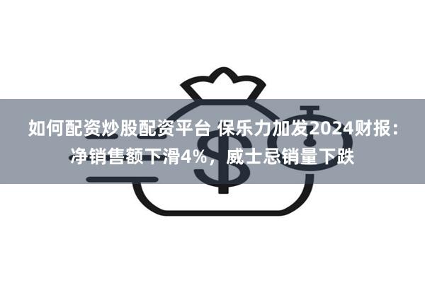 如何配资炒股配资平台 保乐力加发2024财报：净销售额下滑4%，威士忌销量下跌