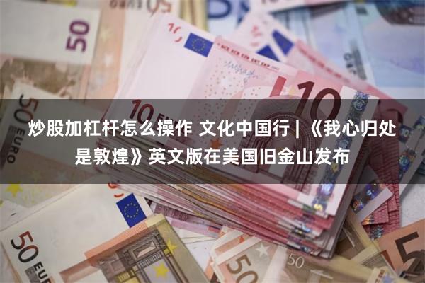 炒股加杠杆怎么操作 文化中国行 | 《我心归处是敦煌》英文版在美国旧金山发布