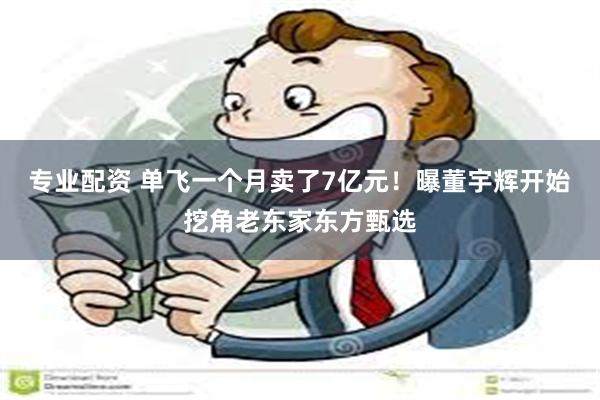 专业配资 单飞一个月卖了7亿元！曝董宇辉开始挖角老东家东方甄选