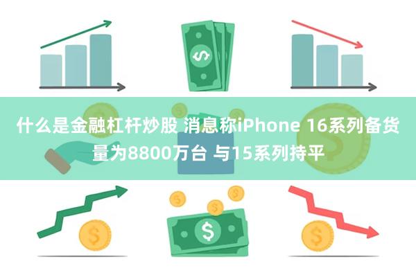 什么是金融杠杆炒股 消息称iPhone 16系列备货量为8800万台 与15系列持平