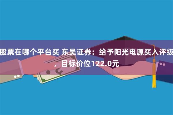 股票在哪个平台买 东吴证券：给予阳光电源买入评级，目标价位122.0元