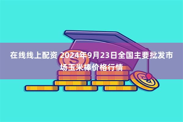 在线线上配资 2024年9月23日全国主要批发市场玉米棒价格行情