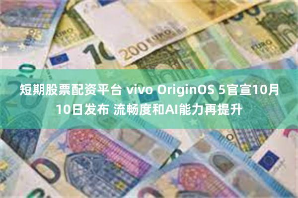 短期股票配资平台 vivo OriginOS 5官宣10月10日发布 流畅度和AI能力再提升