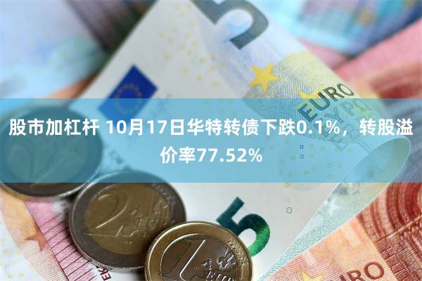 股市加杠杆 10月17日华特转债下跌0.1%，转股溢价率77.52%