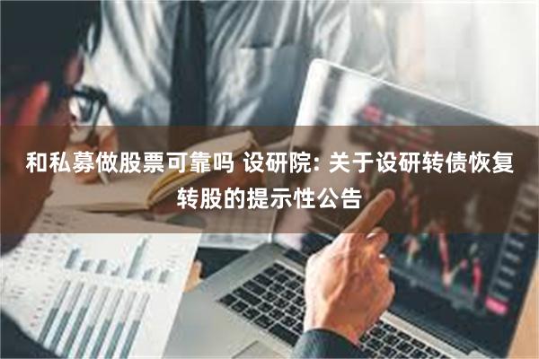 和私募做股票可靠吗 设研院: 关于设研转债恢复转股的提示性公告