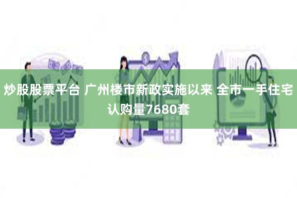 炒股股票平台 广州楼市新政实施以来 全市一手住宅认购量7680套