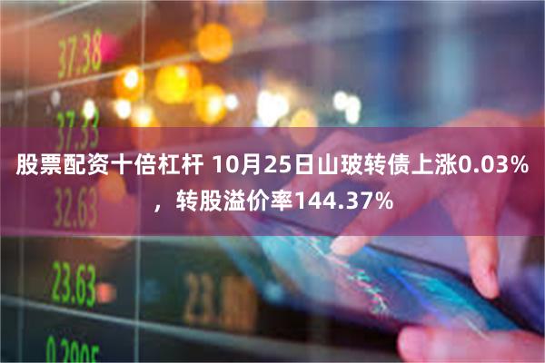 股票配资十倍杠杆 10月25日山玻转债上涨0.03%，转股溢价率144.37%