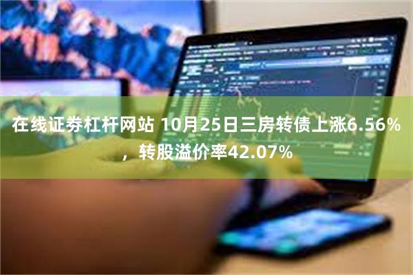 在线证劵杠杆网站 10月25日三房转债上涨6.56%，转股溢价率42.07%