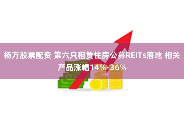 杨方股票配资 第六只租赁住房公募REITs落地 相关产品涨幅14%-36%