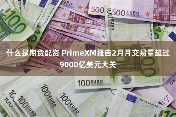 什么是期货配资 PrimeXM报告2月月交易量超过9000亿美元大关