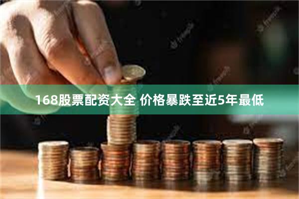 168股票配资大全 价格暴跌至近5年最低