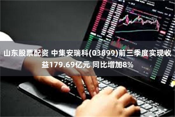 山东股票配资 中集安瑞科(03899)前三季度实现收益179.69亿元 同比增加8%