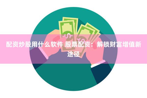 配资炒股用什么软件 股票配资：解锁财富增值新途径