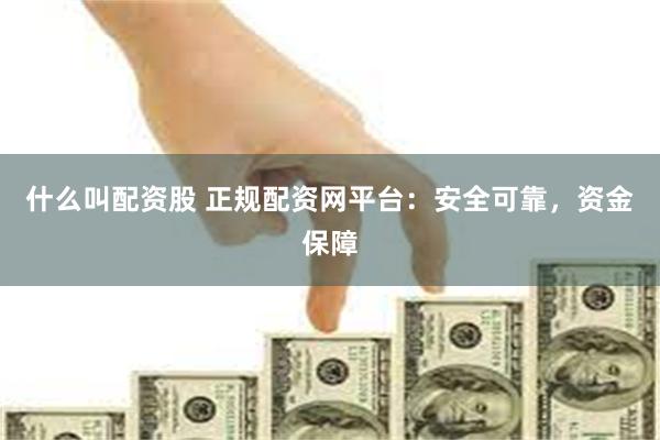 什么叫配资股 正规配资网平台：安全可靠，资金保障