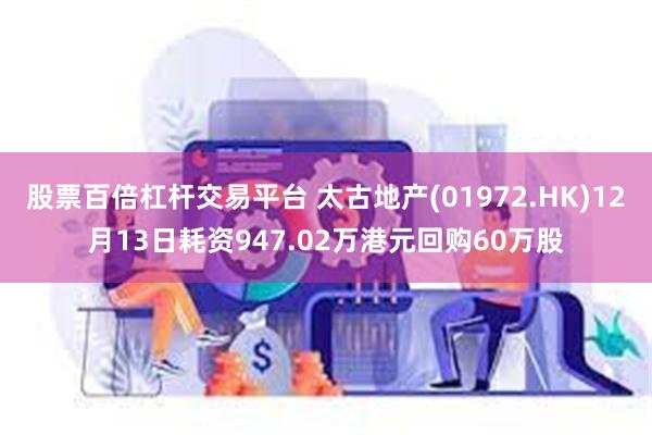 股票百倍杠杆交易平台 太古地产(01972.HK)12月13日耗资947.02万港元回购60万股