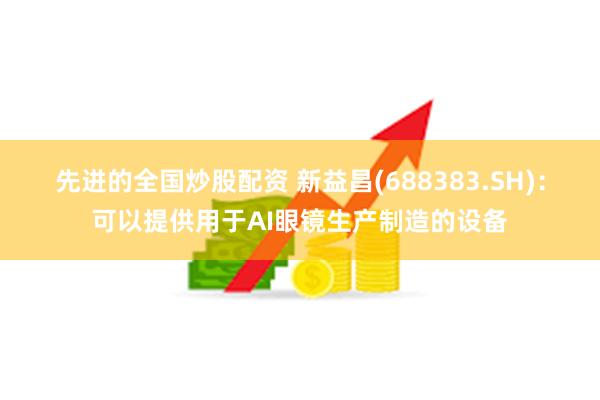 先进的全国炒股配资 新益昌(688383.SH)：可以提供用于AI眼镜生产制造的设备