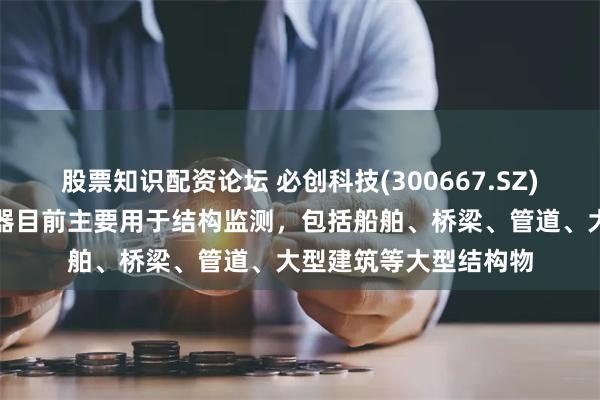 股票知识配资论坛 必创科技(300667.SZ)：光纤光栅应变传感器目前主要用于结构监测，包括船舶、桥梁、管道、大型建筑等大型结构物