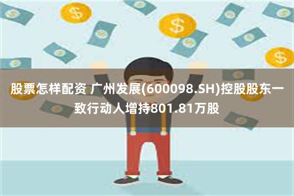 股票怎样配资 广州发展(600098.SH)控股股东一致行动人增持801.81万股