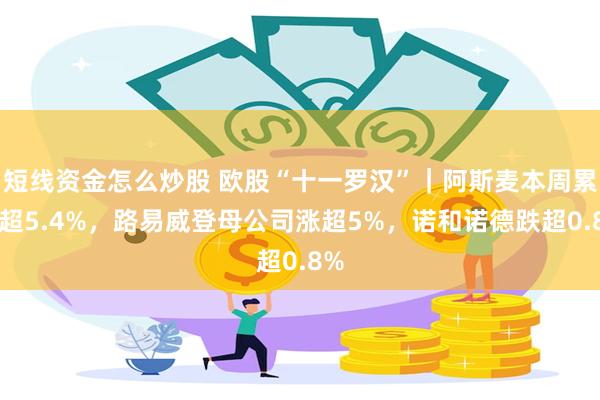 短线资金怎么炒股 欧股“十一罗汉”｜阿斯麦本周累涨超5.4%，路易威登母公司涨超5%，诺和诺德跌超0.8%