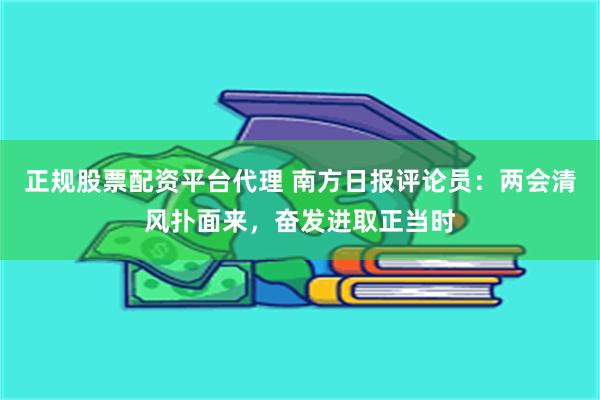 正规股票配资平台代理 南方日报评论员：两会清风扑面来，奋发进取正当时