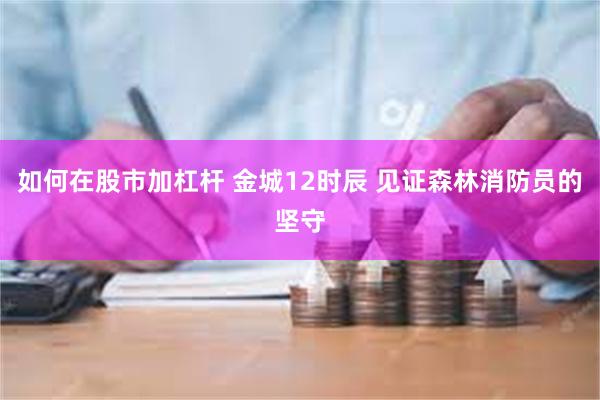 如何在股市加杠杆 金城12时辰 见证森林消防员的坚守