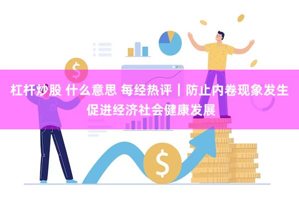 杠杆炒股 什么意思 每经热评｜防止内卷现象发生 促进经济社会健康发展